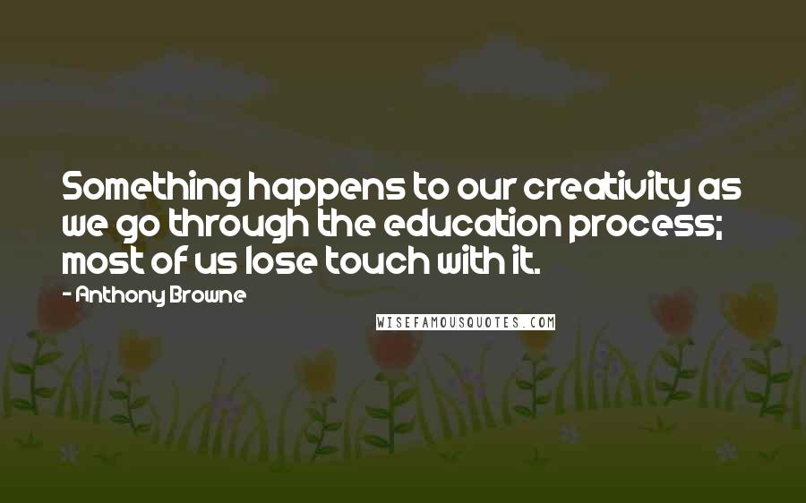 Anthony Browne Quotes: Something happens to our creativity as we go through the education process; most of us lose touch with it.