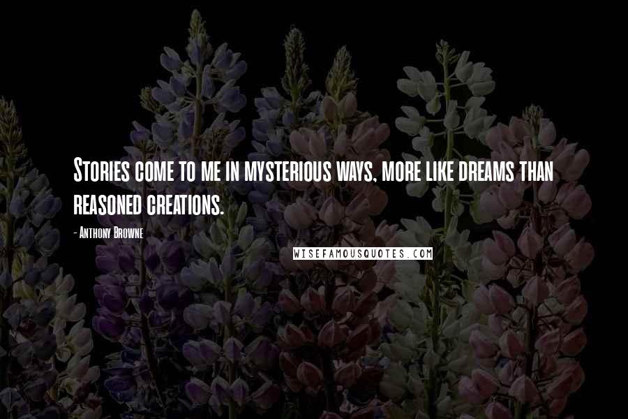 Anthony Browne Quotes: Stories come to me in mysterious ways, more like dreams than reasoned creations.