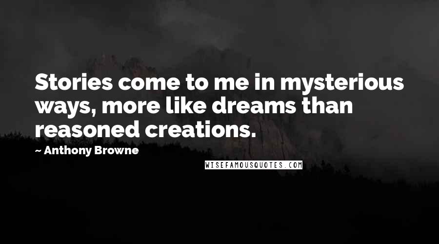 Anthony Browne Quotes: Stories come to me in mysterious ways, more like dreams than reasoned creations.