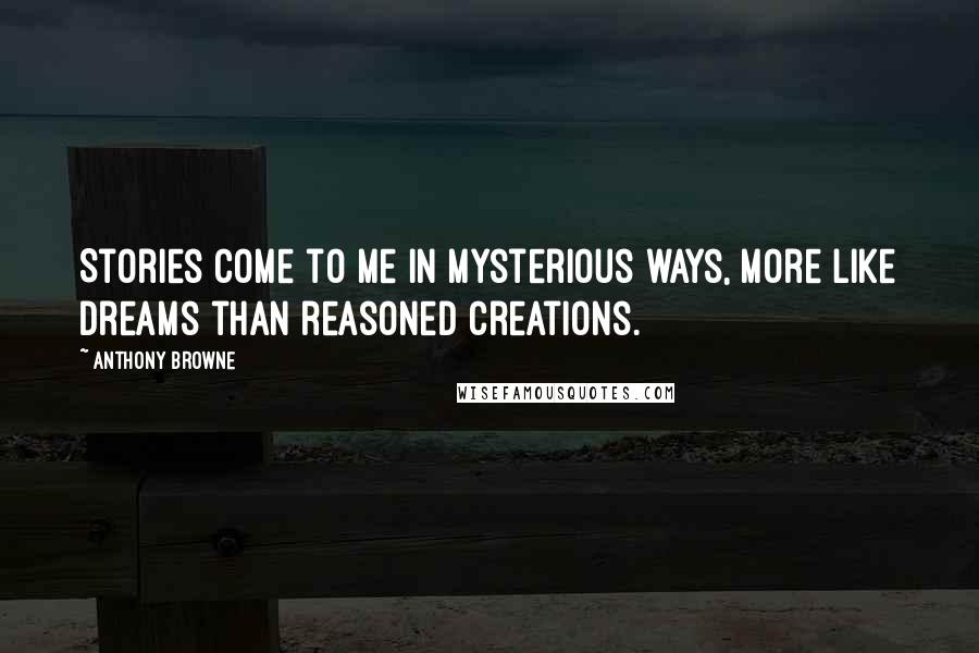 Anthony Browne Quotes: Stories come to me in mysterious ways, more like dreams than reasoned creations.