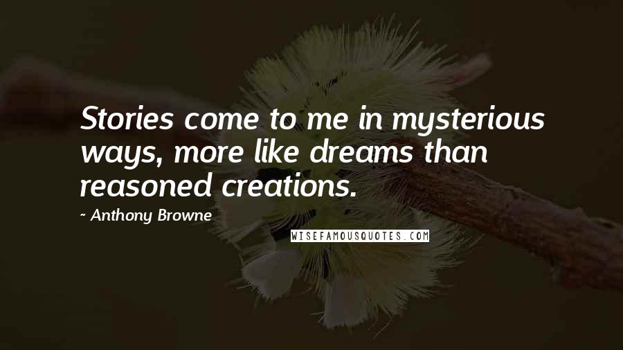 Anthony Browne Quotes: Stories come to me in mysterious ways, more like dreams than reasoned creations.