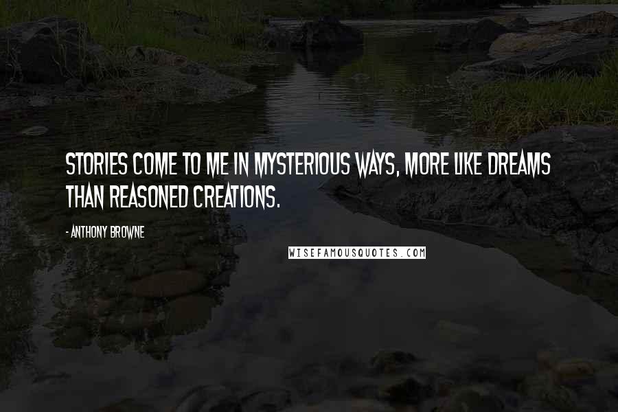 Anthony Browne Quotes: Stories come to me in mysterious ways, more like dreams than reasoned creations.
