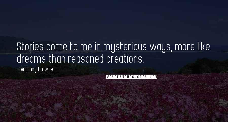 Anthony Browne Quotes: Stories come to me in mysterious ways, more like dreams than reasoned creations.