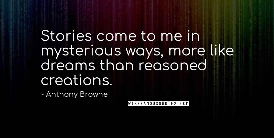 Anthony Browne Quotes: Stories come to me in mysterious ways, more like dreams than reasoned creations.