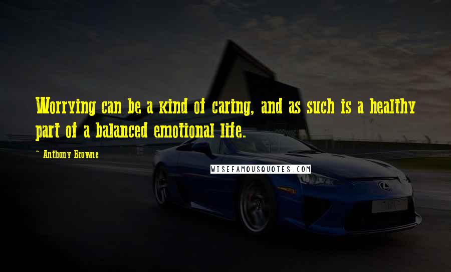 Anthony Browne Quotes: Worrying can be a kind of caring, and as such is a healthy part of a balanced emotional life.