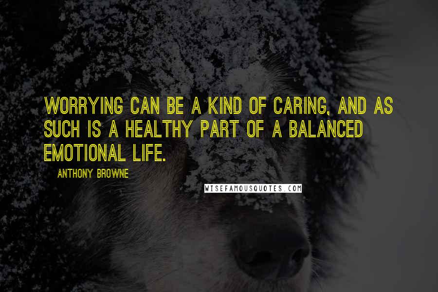 Anthony Browne Quotes: Worrying can be a kind of caring, and as such is a healthy part of a balanced emotional life.