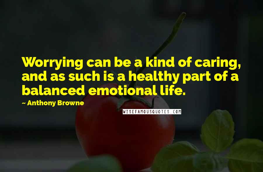 Anthony Browne Quotes: Worrying can be a kind of caring, and as such is a healthy part of a balanced emotional life.