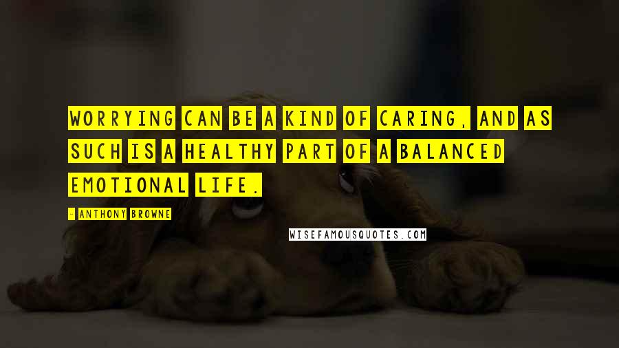 Anthony Browne Quotes: Worrying can be a kind of caring, and as such is a healthy part of a balanced emotional life.