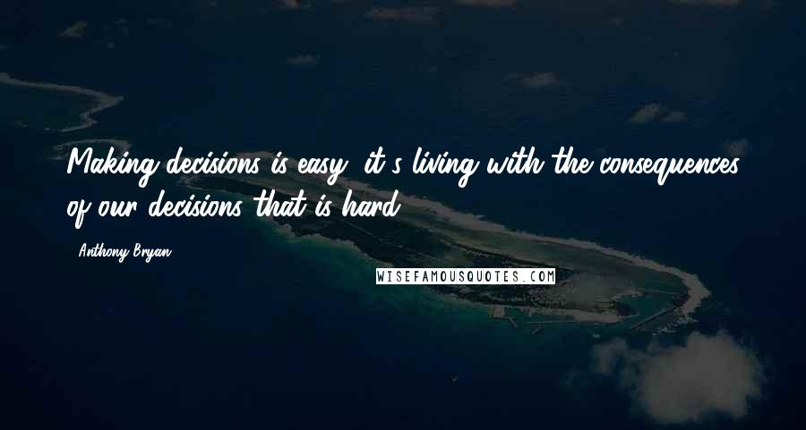 Anthony Bryan Quotes: Making decisions is easy; it's living with the consequences of our decisions that is hard.