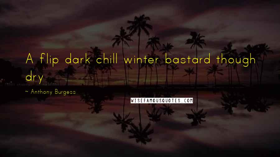 Anthony Burgess Quotes: A flip dark chill winter bastard though dry