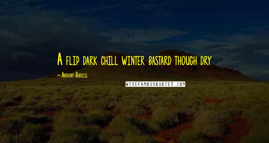 Anthony Burgess Quotes: A flip dark chill winter bastard though dry