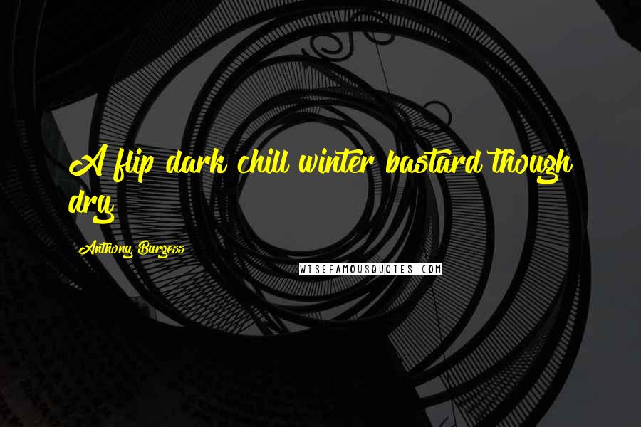 Anthony Burgess Quotes: A flip dark chill winter bastard though dry