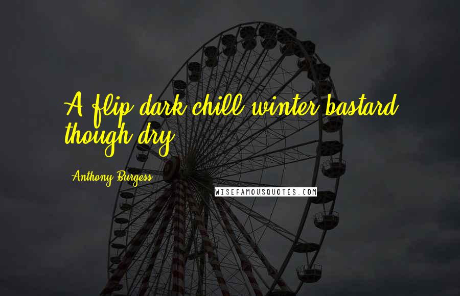 Anthony Burgess Quotes: A flip dark chill winter bastard though dry