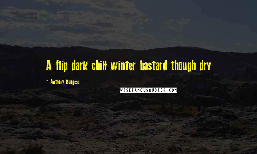 Anthony Burgess Quotes: A flip dark chill winter bastard though dry