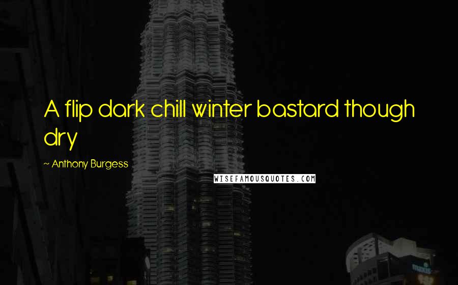 Anthony Burgess Quotes: A flip dark chill winter bastard though dry