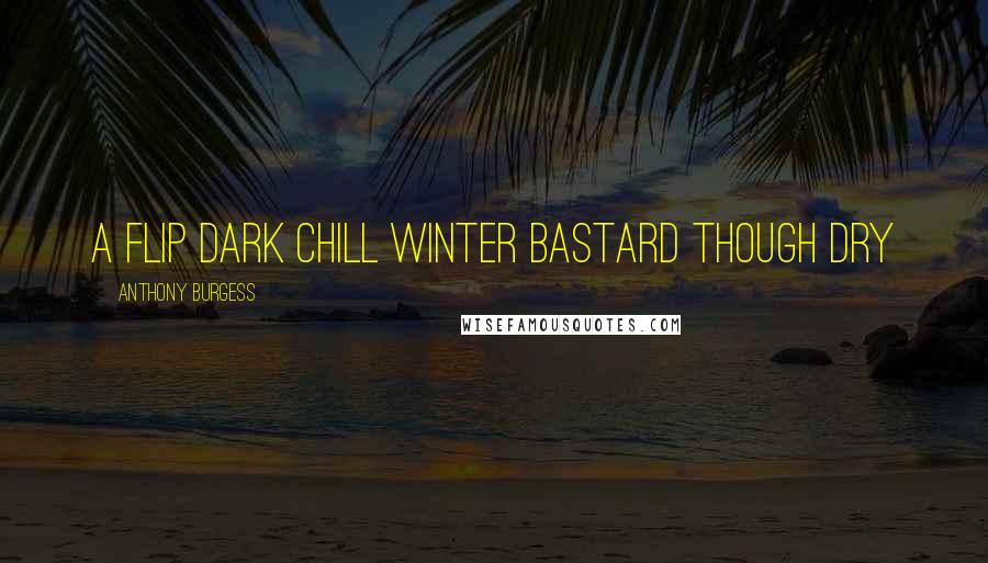 Anthony Burgess Quotes: A flip dark chill winter bastard though dry