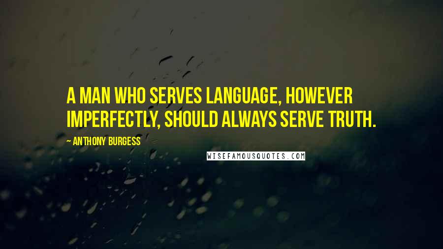 Anthony Burgess Quotes: A man who serves language, however imperfectly, should always serve truth.