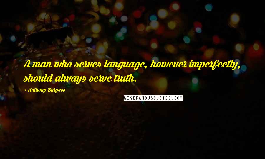 Anthony Burgess Quotes: A man who serves language, however imperfectly, should always serve truth.