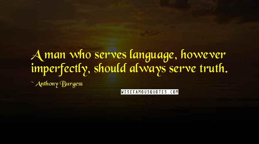 Anthony Burgess Quotes: A man who serves language, however imperfectly, should always serve truth.