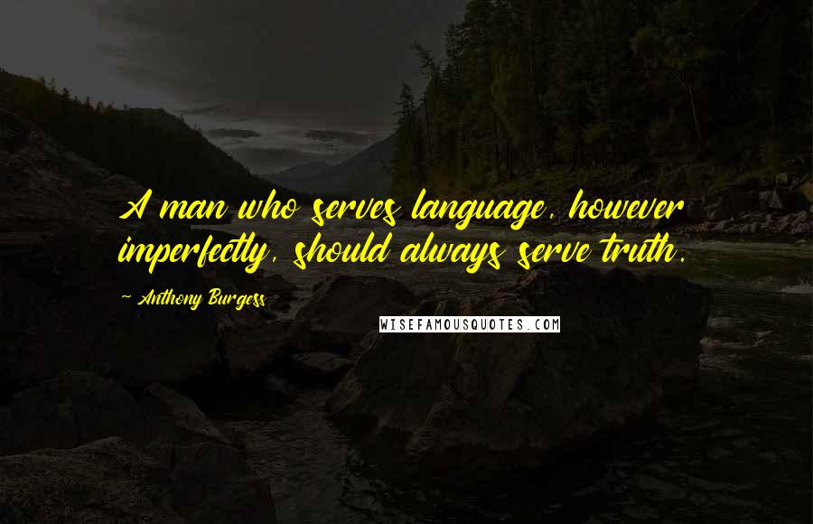 Anthony Burgess Quotes: A man who serves language, however imperfectly, should always serve truth.