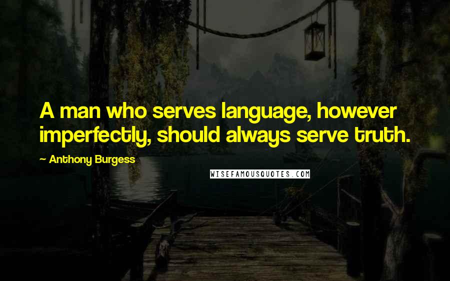 Anthony Burgess Quotes: A man who serves language, however imperfectly, should always serve truth.