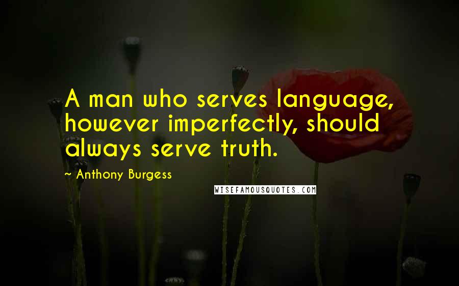 Anthony Burgess Quotes: A man who serves language, however imperfectly, should always serve truth.