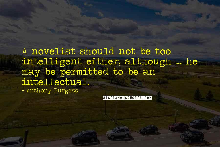 Anthony Burgess Quotes: A novelist should not be too intelligent either, although ... he may be permitted to be an intellectual.