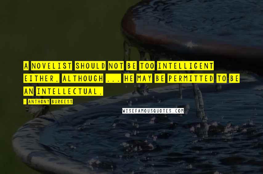 Anthony Burgess Quotes: A novelist should not be too intelligent either, although ... he may be permitted to be an intellectual.