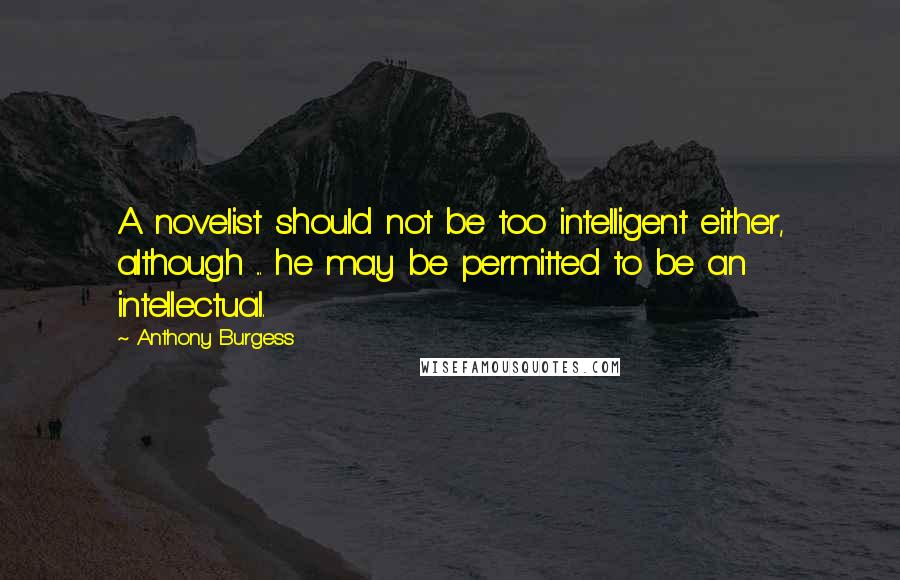 Anthony Burgess Quotes: A novelist should not be too intelligent either, although ... he may be permitted to be an intellectual.