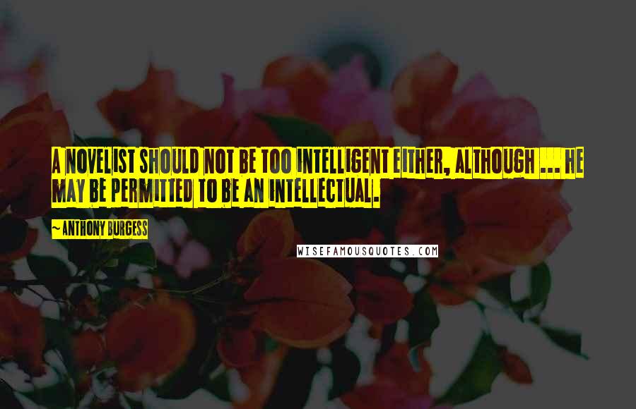 Anthony Burgess Quotes: A novelist should not be too intelligent either, although ... he may be permitted to be an intellectual.