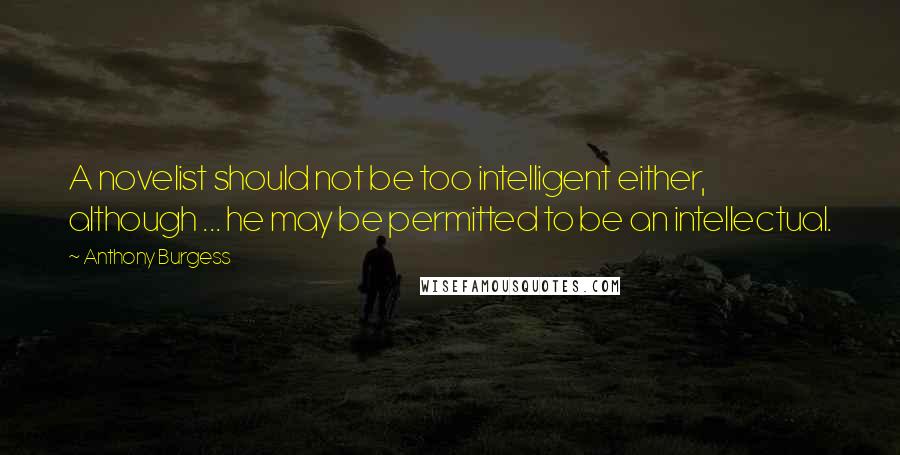 Anthony Burgess Quotes: A novelist should not be too intelligent either, although ... he may be permitted to be an intellectual.