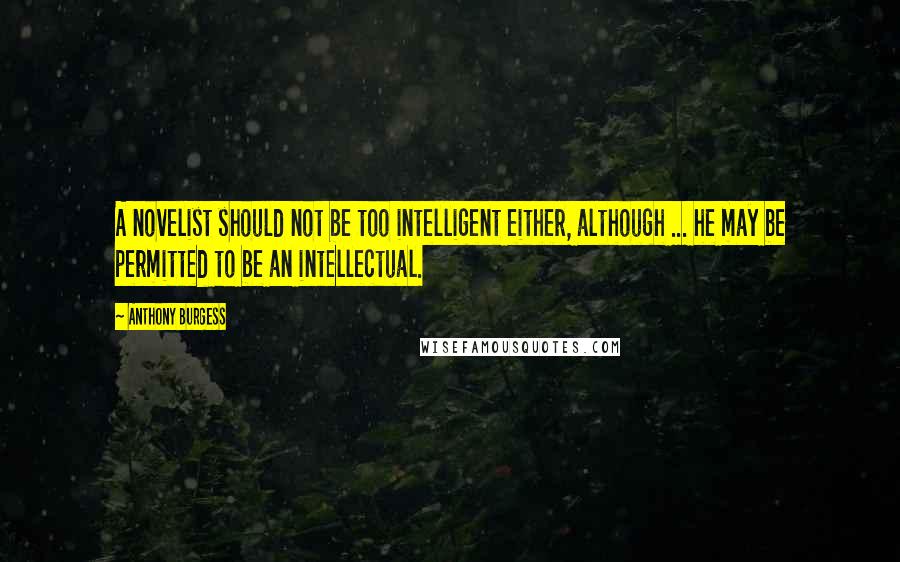 Anthony Burgess Quotes: A novelist should not be too intelligent either, although ... he may be permitted to be an intellectual.