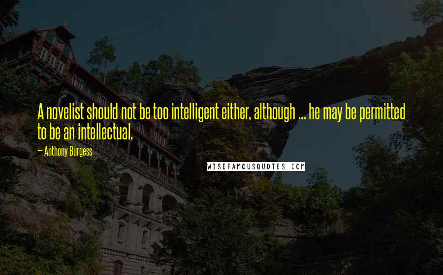 Anthony Burgess Quotes: A novelist should not be too intelligent either, although ... he may be permitted to be an intellectual.