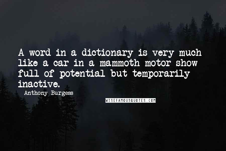 Anthony Burgess Quotes: A word in a dictionary is very much like a car in a mammoth motor show - full of potential but temporarily inactive.