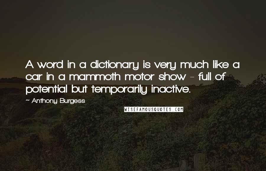 Anthony Burgess Quotes: A word in a dictionary is very much like a car in a mammoth motor show - full of potential but temporarily inactive.