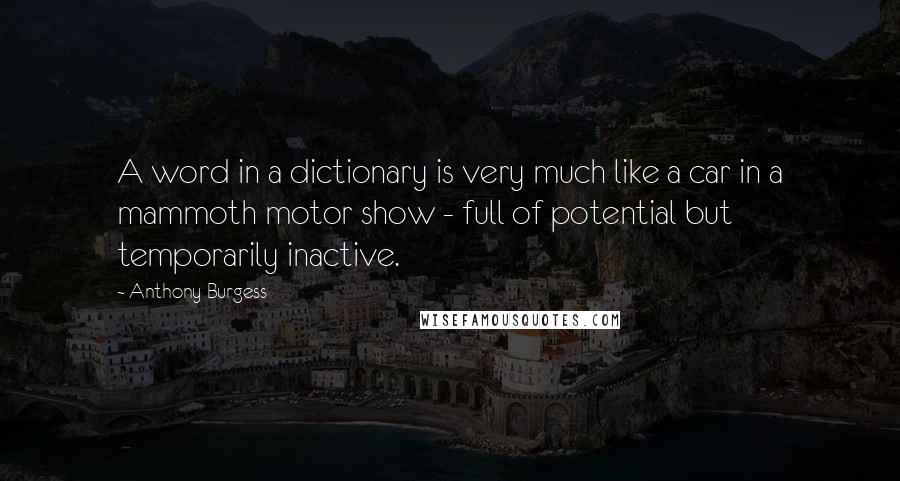 Anthony Burgess Quotes: A word in a dictionary is very much like a car in a mammoth motor show - full of potential but temporarily inactive.