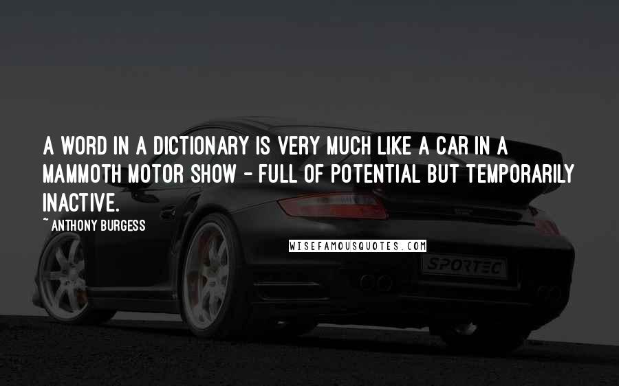 Anthony Burgess Quotes: A word in a dictionary is very much like a car in a mammoth motor show - full of potential but temporarily inactive.