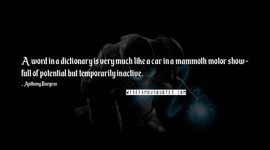 Anthony Burgess Quotes: A word in a dictionary is very much like a car in a mammoth motor show - full of potential but temporarily inactive.