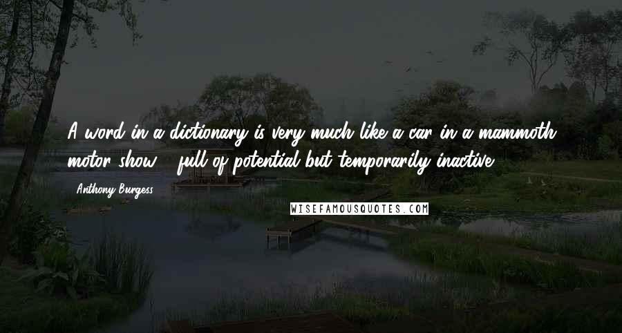 Anthony Burgess Quotes: A word in a dictionary is very much like a car in a mammoth motor show - full of potential but temporarily inactive.