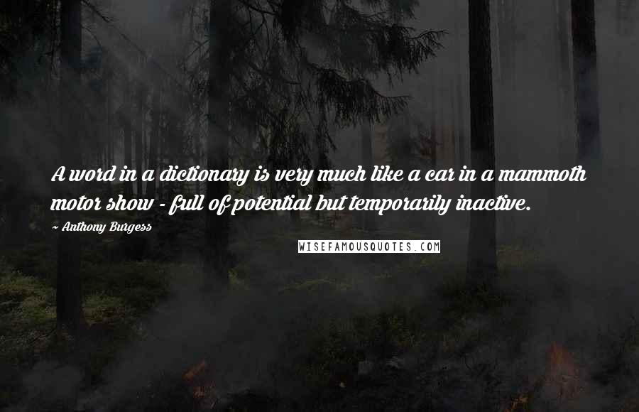 Anthony Burgess Quotes: A word in a dictionary is very much like a car in a mammoth motor show - full of potential but temporarily inactive.