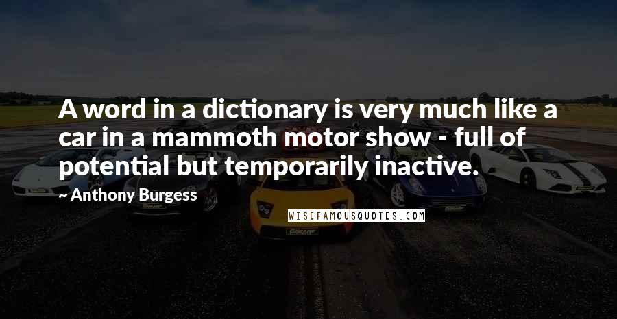 Anthony Burgess Quotes: A word in a dictionary is very much like a car in a mammoth motor show - full of potential but temporarily inactive.
