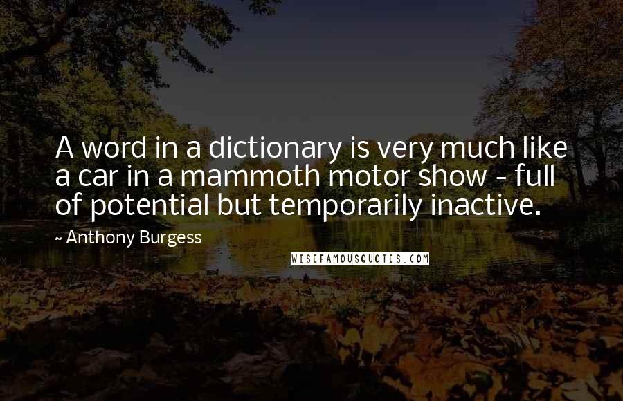 Anthony Burgess Quotes: A word in a dictionary is very much like a car in a mammoth motor show - full of potential but temporarily inactive.