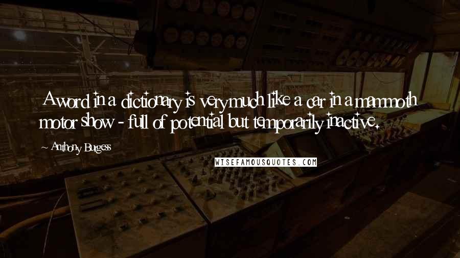 Anthony Burgess Quotes: A word in a dictionary is very much like a car in a mammoth motor show - full of potential but temporarily inactive.