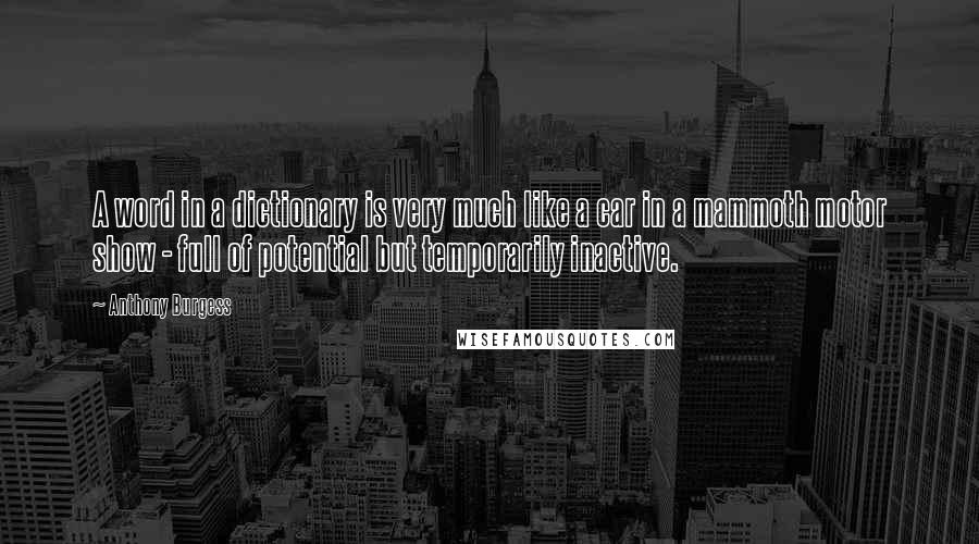 Anthony Burgess Quotes: A word in a dictionary is very much like a car in a mammoth motor show - full of potential but temporarily inactive.