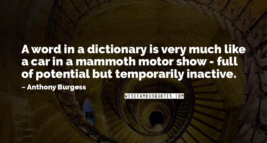 Anthony Burgess Quotes: A word in a dictionary is very much like a car in a mammoth motor show - full of potential but temporarily inactive.