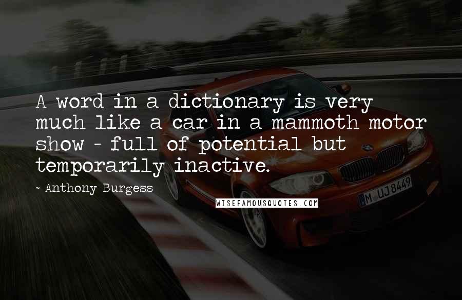 Anthony Burgess Quotes: A word in a dictionary is very much like a car in a mammoth motor show - full of potential but temporarily inactive.