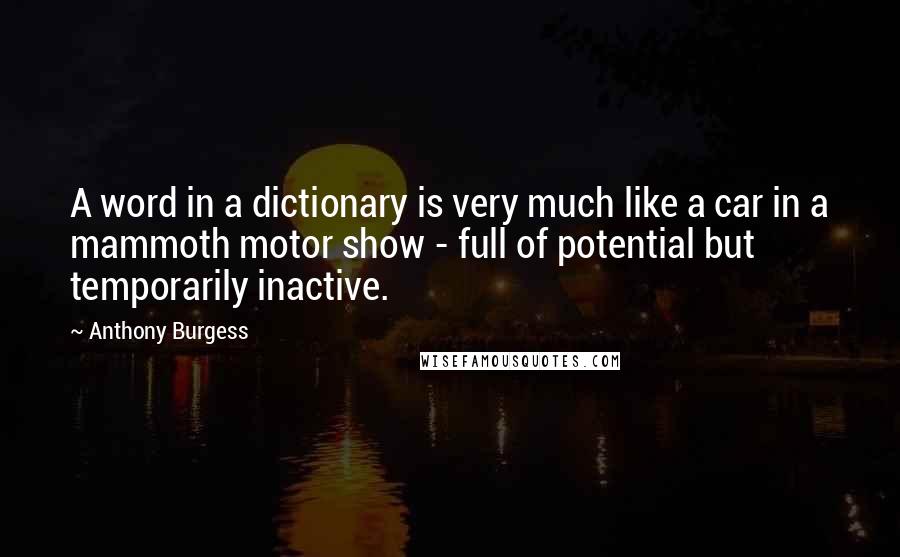 Anthony Burgess Quotes: A word in a dictionary is very much like a car in a mammoth motor show - full of potential but temporarily inactive.