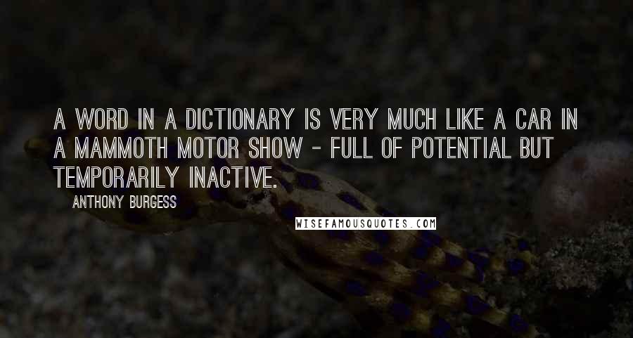 Anthony Burgess Quotes: A word in a dictionary is very much like a car in a mammoth motor show - full of potential but temporarily inactive.