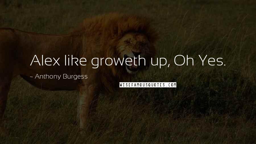 Anthony Burgess Quotes: Alex like groweth up, Oh Yes.