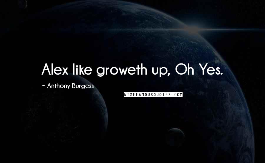 Anthony Burgess Quotes: Alex like groweth up, Oh Yes.